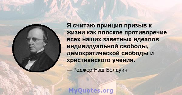 Я считаю принцип призыв к жизни как плоское противоречие всех наших заветных идеалов индивидуальной свободы, демократической свободы и христианского учения.