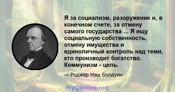 Я за социализм, разоружение и, в конечном счете, за отмену самого государства ... Я ищу социальную собственность, отмену имущества и единоличный контроль над теми, кто производит богатство. Коммунизм - цель.