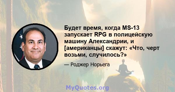 Будет время, когда MS-13 запускает RPG в полицейскую машину Александрии, и [американцы] скажут: «Что, черт возьми, случилось?»