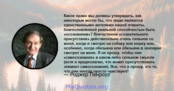 Какое право мы должны утверждать, как некоторые могли бы, что люди являются единственными жителями нашей планеты, благословленной реальной способностью быть «осознанием»? Впечатление «сознательного присутствия»