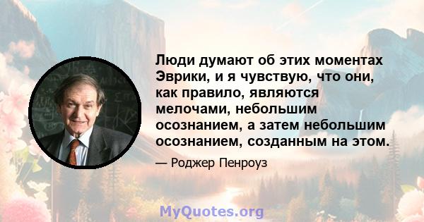 Люди думают об этих моментах Эврики, и я чувствую, что они, как правило, являются мелочами, небольшим осознанием, а затем небольшим осознанием, созданным на этом.