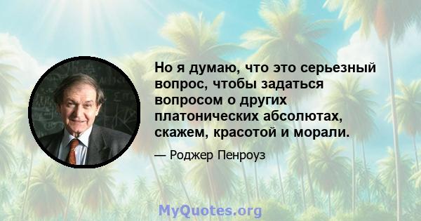 Но я думаю, что это серьезный вопрос, чтобы задаться вопросом о других платонических абсолютах, скажем, красотой и морали.