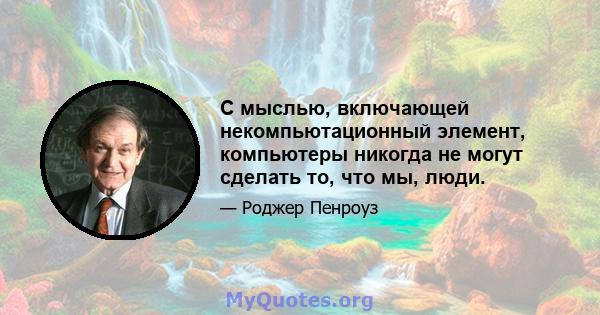 С мыслью, включающей некомпьютационный элемент, компьютеры никогда не могут сделать то, что мы, люди.