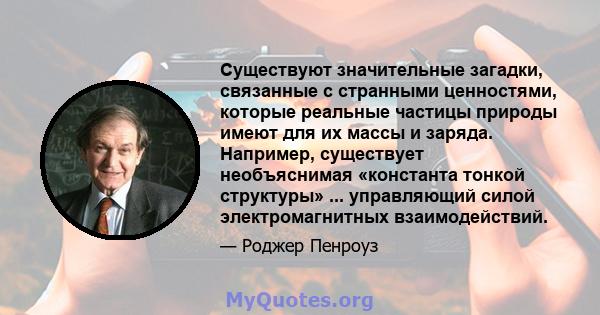 Существуют значительные загадки, связанные с странными ценностями, которые реальные частицы природы имеют для их массы и заряда. Например, существует необъяснимая «константа тонкой структуры» ... управляющий силой