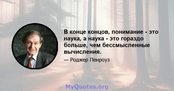 В конце концов, понимание - это наука, а наука - это гораздо больше, чем бессмысленные вычисления.