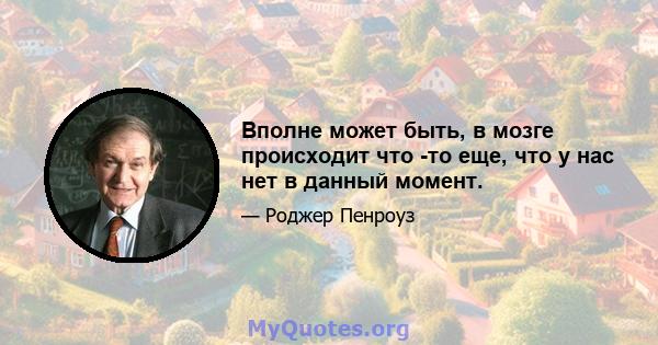 Вполне может быть, в мозге происходит что -то еще, что у нас нет в данный момент.