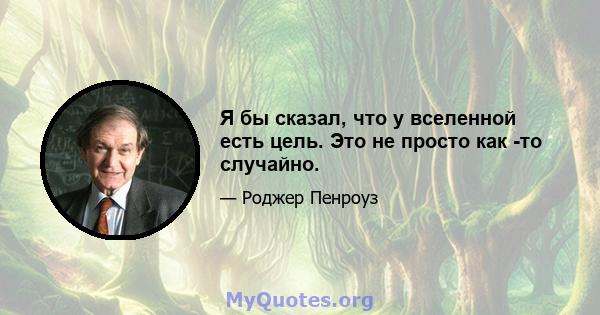 Я бы сказал, что у вселенной есть цель. Это не просто как -то случайно.