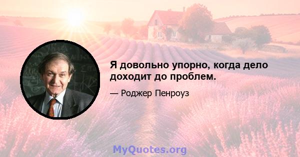 Я довольно упорно, когда дело доходит до проблем.