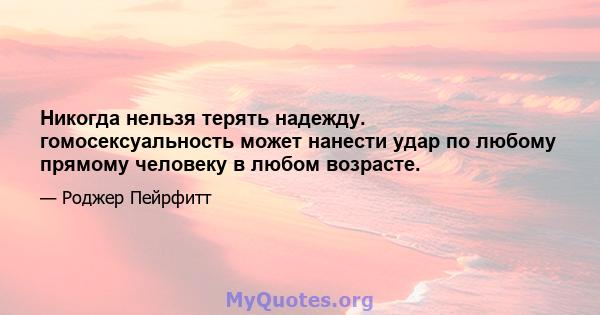 Никогда нельзя терять надежду. гомосексуальность может нанести удар по любому прямому человеку в любом возрасте.