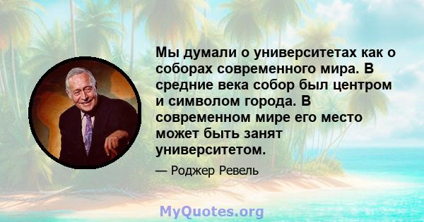 Мы думали о университетах как о соборах современного мира. В средние века собор был центром и символом города. В современном мире его место может быть занят университетом.