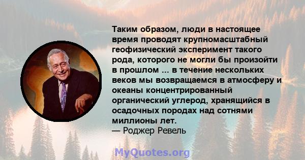 Таким образом, люди в настоящее время проводят крупномасштабный геофизический эксперимент такого рода, которого не могли бы произойти в прошлом ... в течение нескольких веков мы возвращаемся в атмосферу и океаны