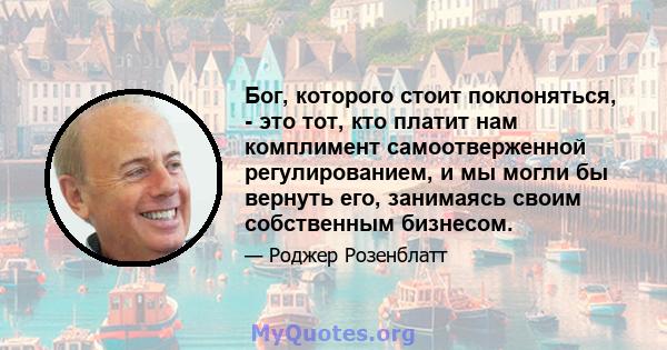 Бог, которого стоит поклоняться, - это тот, кто платит нам комплимент самоотверженной регулированием, и мы могли бы вернуть его, занимаясь своим собственным бизнесом.