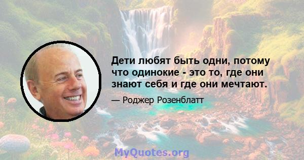 Дети любят быть одни, потому что одинокие - это то, где они знают себя и где они мечтают.