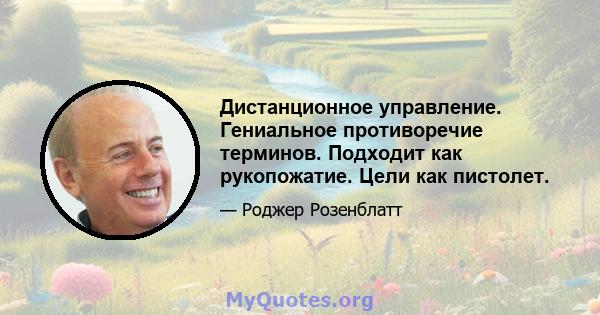 Дистанционное управление. Гениальное противоречие терминов. Подходит как рукопожатие. Цели как пистолет.