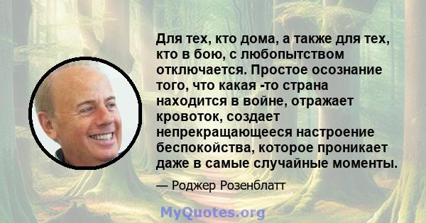 Для тех, кто дома, а также для тех, кто в бою, с любопытством отключается. Простое осознание того, что какая -то страна находится в войне, отражает кровоток, создает непрекращающееся настроение беспокойства, которое