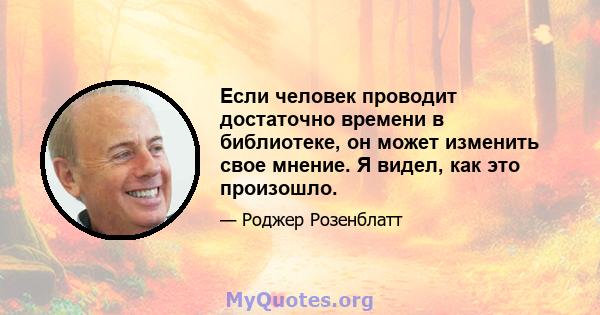 Если человек проводит достаточно времени в библиотеке, он может изменить свое мнение. Я видел, как это произошло.