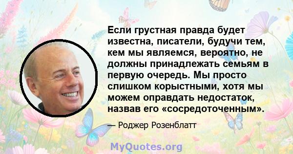 Если грустная правда будет известна, писатели, будучи тем, кем мы являемся, вероятно, не должны принадлежать семьям в первую очередь. Мы просто слишком корыстными, хотя мы можем оправдать недостаток, назвав его