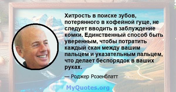 Хитрость в поиске зубов, потерянного в кофейной гуще, не следует вводить в заблуждение комки. Единственный способ быть уверенным, чтобы потратить каждый скан между вашим пальцем и указательным пальцем, что делает