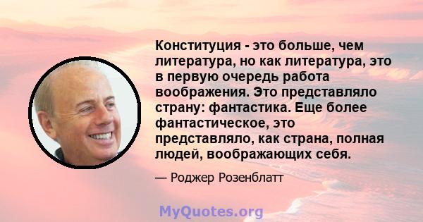 Конституция - это больше, чем литература, но как литература, это в первую очередь работа воображения. Это представляло страну: фантастика. Еще более фантастическое, это представляло, как страна, полная людей,