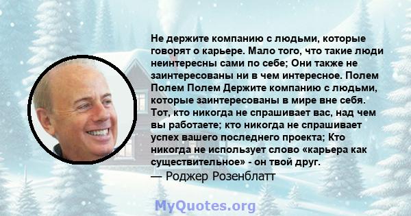 Не держите компанию с людьми, которые говорят о карьере. Мало того, что такие люди неинтересны сами по себе; Они также не заинтересованы ни в чем интересное. Полем Полем Полем Держите компанию с людьми, которые