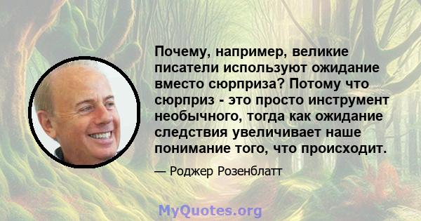 Почему, например, великие писатели используют ожидание вместо сюрприза? Потому что сюрприз - это просто инструмент необычного, тогда как ожидание следствия увеличивает наше понимание того, что происходит.