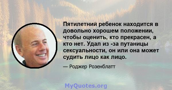 Пятилетний ребенок находится в довольно хорошем положении, чтобы оценить, кто прекрасен, а кто нет. Удал из -за путаницы сексуальности, он или она может судить лицо как лицо.