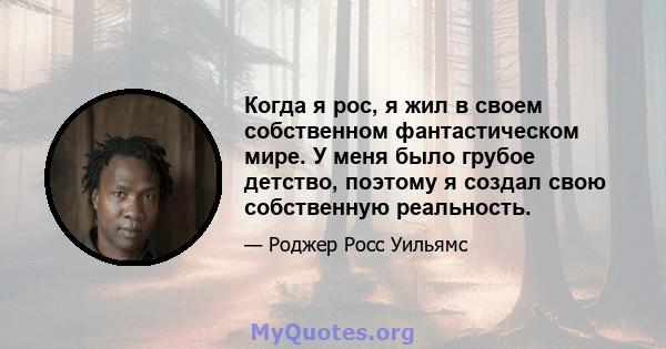 Когда я рос, я жил в своем собственном фантастическом мире. У меня было грубое детство, поэтому я создал свою собственную реальность.