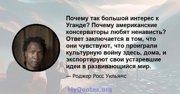 Почему так большой интерес к Уганде? Почему американские консерваторы любят ненависть? Ответ заключается в том, что они чувствуют, что проиграли культурную войну здесь, дома, и экспортируют свои устаревшие идеи в