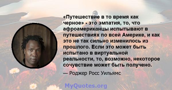 «Путешествие в то время как черное» - это эмпатия, то, что афроамериканцы испытывают в путешествиях по всей Америке, и как это не так сильно изменилось из прошлого. Если это может быть испытано в виртуальной реальности, 