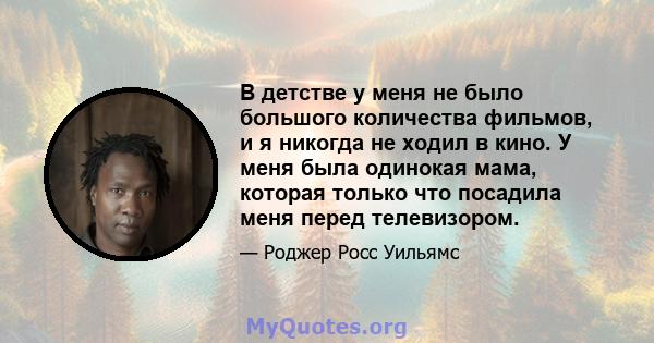 В детстве у меня не было большого количества фильмов, и я никогда не ходил в кино. У меня была одинокая мама, которая только что посадила меня перед телевизором.