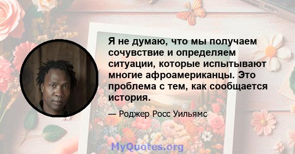 Я не думаю, что мы получаем сочувствие и определяем ситуации, которые испытывают многие афроамериканцы. Это проблема с тем, как сообщается история.