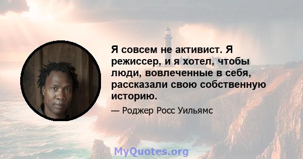 Я совсем не активист. Я режиссер, и я хотел, чтобы люди, вовлеченные в себя, рассказали свою собственную историю.