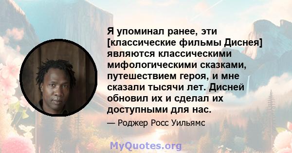 Я упоминал ранее, эти [классические фильмы Диснея] являются классическими мифологическими сказками, путешествием героя, и мне сказали тысячи лет. Дисней обновил их и сделал их доступными для нас.