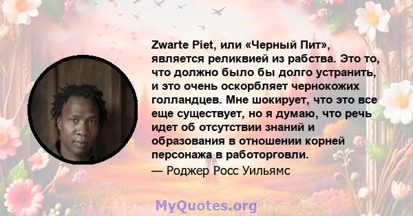 Zwarte Piet, или «Черный Пит», является реликвией из рабства. Это то, что должно было бы долго устранить, и это очень оскорбляет чернокожих голландцев. Мне шокирует, что это все еще существует, но я думаю, что речь идет 