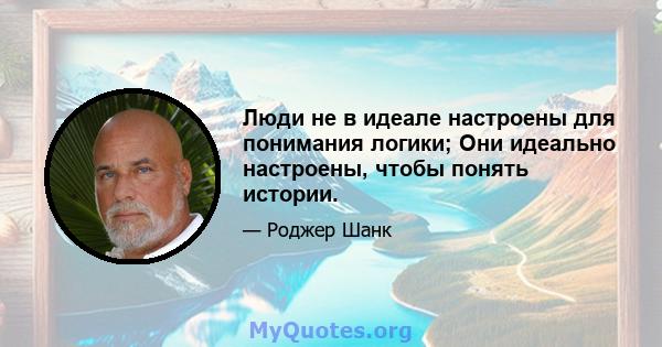 Люди не в идеале настроены для понимания логики; Они идеально настроены, чтобы понять истории.