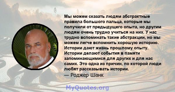 Мы можем сказать людям абстрактные правила большого пальца, которые мы получили от предыдущего опыта, но другим людям очень трудно учиться на них. У нас трудно вспоминать такие абстракции, но мы можем легче вспомнить