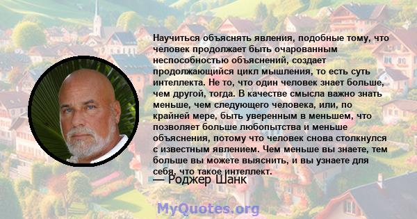 Научиться объяснять явления, подобные тому, что человек продолжает быть очарованным неспособностью объяснений, создает продолжающийся цикл мышления, то есть суть интеллекта. Не то, что один человек знает больше, чем