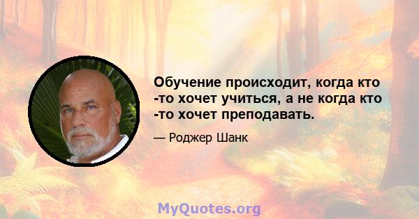 Обучение происходит, когда кто -то хочет учиться, а не когда кто -то хочет преподавать.