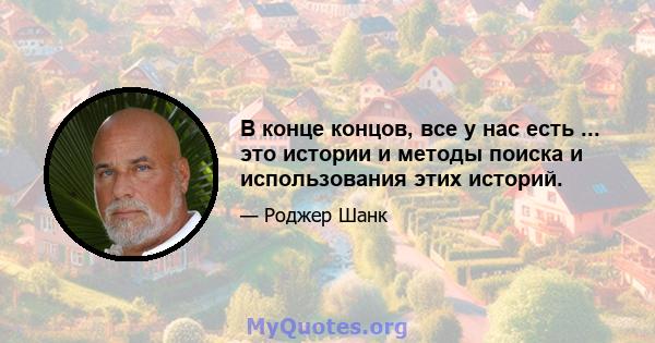 В конце концов, все у нас есть ... это истории и методы поиска и использования этих историй.