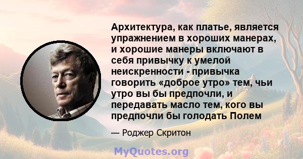 Архитектура, как платье, является упражнением в хороших манерах, и хорошие манеры включают в себя привычку к умелой неискренности - привычка говорить «доброе утро» тем, чьи утро вы бы предпочли, и передавать масло тем,