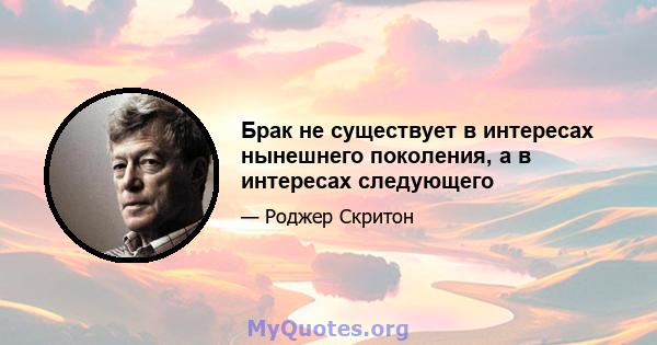 Брак не существует в интересах нынешнего поколения, а в интересах следующего