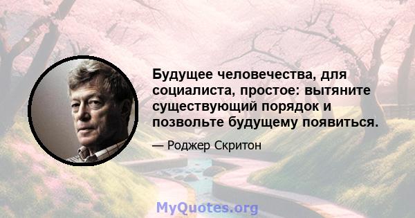 Будущее человечества, для социалиста, простое: вытяните существующий порядок и позвольте будущему появиться.