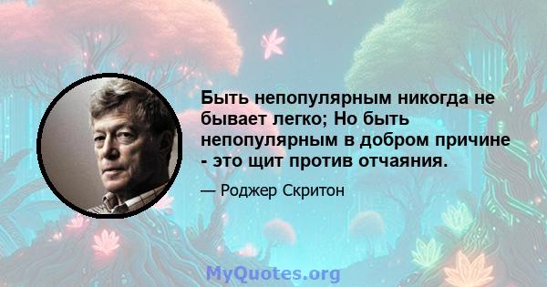 Быть непопулярным никогда не бывает легко; Но быть непопулярным в добром причине - это щит против отчаяния.