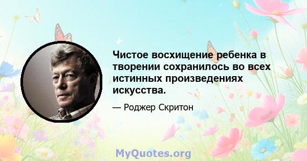 Чистое восхищение ребенка в творении сохранилось во всех истинных произведениях искусства.