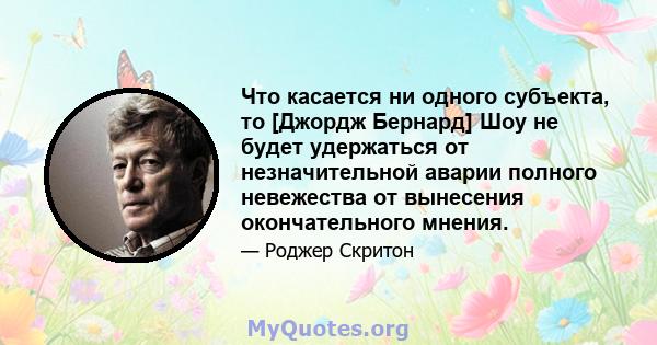 Что касается ни одного субъекта, то [Джордж Бернард] Шоу не будет удержаться от незначительной аварии полного невежества от вынесения окончательного мнения.