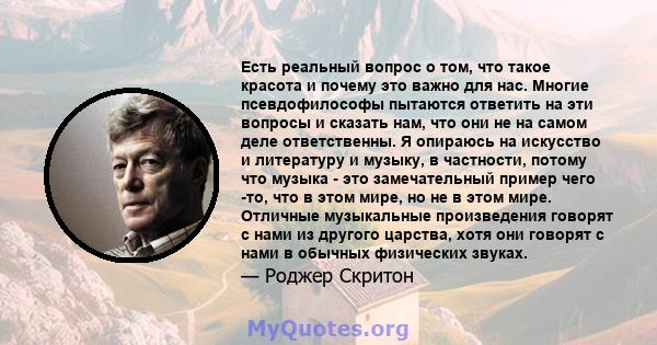 Есть реальный вопрос о том, что такое красота и почему это важно для нас. Многие псевдофилософы пытаются ответить на эти вопросы и сказать нам, что они не на самом деле ответственны. Я опираюсь на искусство и литературу 