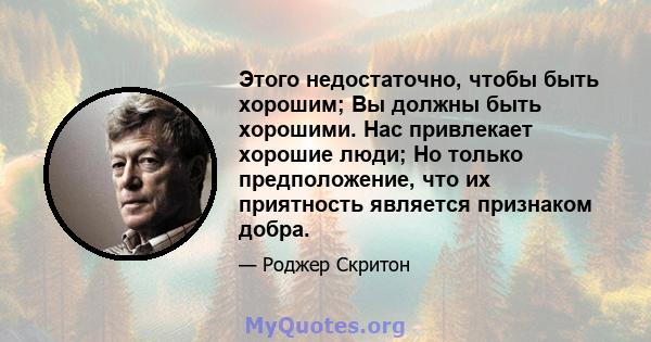 Этого недостаточно, чтобы быть хорошим; Вы должны быть хорошими. Нас привлекает хорошие люди; Но только предположение, что их приятность является признаком добра.