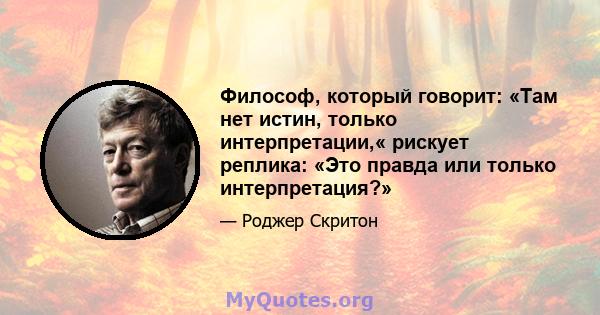 Философ, который говорит: «Там нет истин, только интерпретации,« рискует реплика: «Это правда или только интерпретация?»