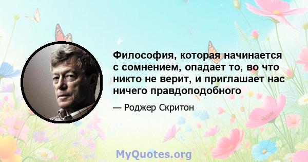 Философия, которая начинается с сомнением, опадает то, во что никто не верит, и приглашает нас ничего правдоподобного