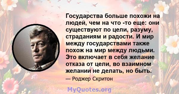 Государства больше похожи на людей, чем на что -то еще: они существуют по цели, разуму, страданиям и радости. И мир между государствами также похож на мир между людьми. Это включает в себя желание отказа от цели, во